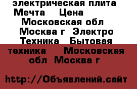 электрическая плита “Мечта“ › Цена ­ 6 000 - Московская обл., Москва г. Электро-Техника » Бытовая техника   . Московская обл.,Москва г.